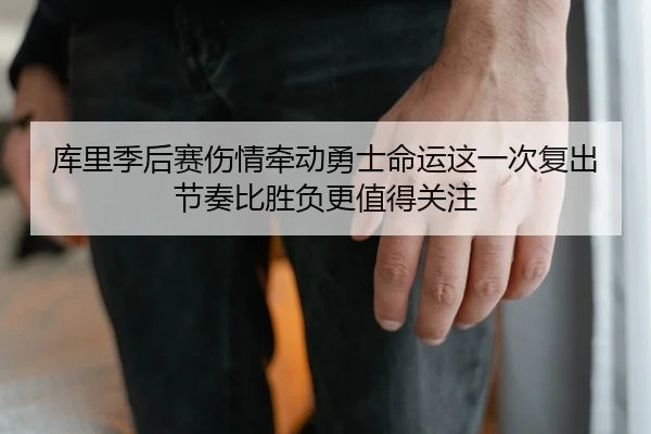库里季后赛伤情牵动勇士命运这一次复出节奏比胜负更值得关注